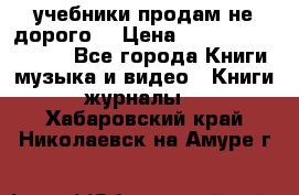 учебники продам не дорого  › Цена ­ ---------------- - Все города Книги, музыка и видео » Книги, журналы   . Хабаровский край,Николаевск-на-Амуре г.